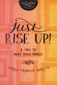 Title: Just RISE UP!: A Call to Make Jesus Famous, Author: Sarah Francis Martin