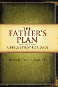 Title: The Father's Plan: A Bible Study for Dads, Author: Robert Wolgemuth