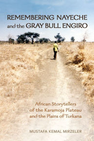 Title: Remembering Nayeche and the Gray Bull Engiro: African Storytellers of the Karamoja Plateau and the Plains of Turkana, Author: Mustafa Kemal Mirzeler