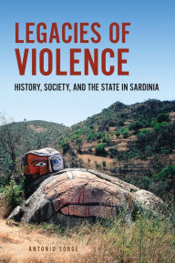 Title: Legacies of Violence: History, Society, and the State in Sardinia, Author: Antonio Sorge