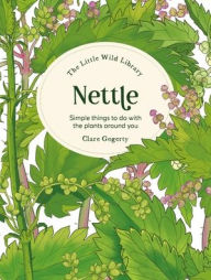 Title: The Little Wild Library: Nettle: Simple Things to Do with the Plants Around You, Author: Clare Gogerty