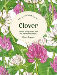 Title: The Little Wild Library: Clover: Simple things to do with the plants around you., Author: Clare Gogerty