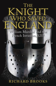 Title: The Knight Who Saved England: William Marshal and the French Invasion, 1217, Author: Richard Brooks
