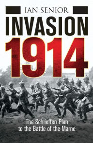 Title: Invasion 1914: The Schlieffen Plan to the Battle of the Marne, Author: Ian Senior