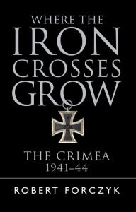 Title: Where the Iron Crosses Grow: The Crimea 1941-44, Author: Robert Forczyk