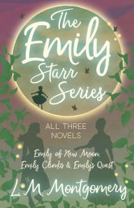 Title: The Emily Starr Series; All Three Novels: Emily of New Moon, Emily Climbs and Emily's Quest, Author: L M Montgomery
