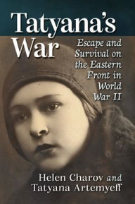 Title: Tatyana's War: Escape and Survival on the Eastern Front in World War II, Author: Helen Charov