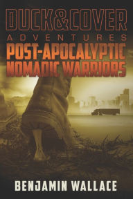Title: Post-Apocalyptic Nomadic Warriors: A Duck & Cover Adventure, Author: Benjamin Wallace