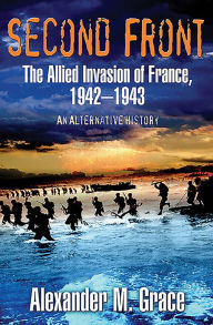 Title: Second Front: The Allied Invasion of France, 1942-43 (An Alternative History), Author: Alexander M. Grace