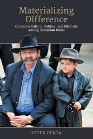 Title: Materializing Difference: Consumer Culture, Politics, and Ethnicity among Romanian Roma, Author: Péter Berta