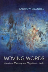 Title: Moving Words: Literature, Memory, and Migration in Berlin, Author: Andrew Brandel