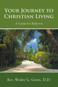 Title: Your Journey to Christian Living: A Guide for Believers, Author: Rev. Wesley G. Green