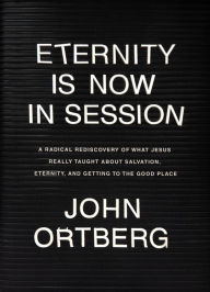 Title: Eternity Is Now in Session: A Radical Rediscovery of What Jesus Really Taught about Salvation, Eternity, and Getting to the Good Place, Author: John Ortberg