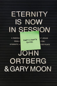 Title: Eternity Is Now in Session Participant's Guide: A Radical Rediscovery of What Jesus Really Taught about Salvation, Eternity, and Getting to the Good Place, Author: John Ortberg