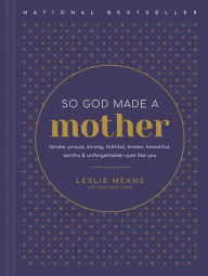 Title: So God Made a Mother: Tender, Proud, Strong, Faithful, Known, Beautiful, Worthy, and Unforgettable-Just Like You, Author: Leslie Means