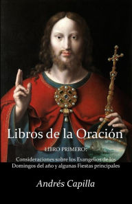 Title: Libro primero de la Oración: Consideraciones sobre los Evangelios de los Domingos del año y algunas Fiestas principales, Author: Harry B Oesman