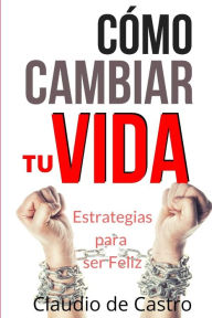 Title: Cï¿½mo cambiar tu vida: Estrategias para ser Feliz, Author: Claudio De Castro