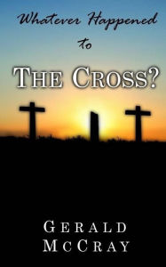 Title: Whatever Happened To The Cross?, Author: Rev Desire McCray M Ed