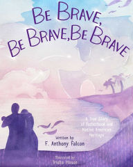 Title: Be Brave, Be Brave, Be Brave: A True Story of Fatherhood and Native American Heritage, Author: F. Anthony Falcon
