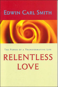 Title: Relentless Love: The Power of a Transformative Life, Author: Edwin Carl Smith