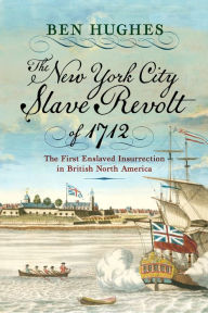 Title: The New York City Slave Revolt of 1712: The First Enslaved Insurrection in British North America, Author: Ben Hughes