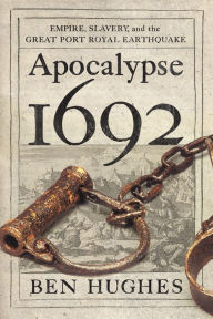 Title: Apocalypse 1692: Empire, Slavery, and the Great Port Royal Earthquake, Author: Ben Hughes