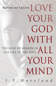 Title: Love Your God with All Your Mind: The Role of Reason in the Life of the Soul, Author: J.P. Moreland