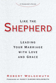 Title: Like the Shepherd: Leading Your Marriage with Love and Grace, Author: Robert Wolgemuth