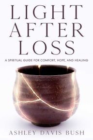 Title: Light After Loss: A Spiritual Guide for Comfort, Hope, and Healing, Author: Ashley Davis Bush