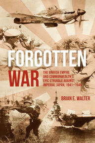 Title: Forgotten War: The British Empire and Commonwealth's Epic Struggle Against Imperial Japan, 1941-1945, Author: Brian E. Walter