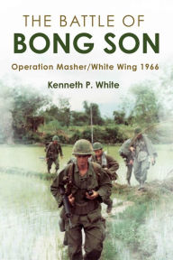 Title: The Battle of Bong Son: Operation Masher/White Wing, 1966, Author: Kenneth P. White