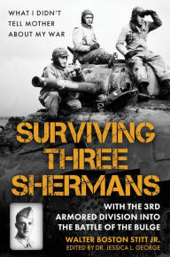 Title: Surviving Three Shermans: With the 3rd Armored Division into the Battle of the Bulge: What I Didn't Tell Mother About My War, Author: Walter Boston Stitt Jr.