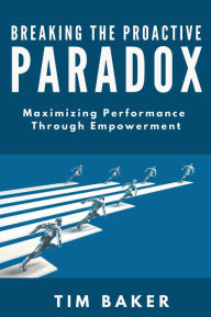 Title: Breaking the Proactive Paradox: Maximizing Performance Through Empowerment, Author: Tim Baker