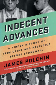 Title: Indecent Advances: A Hidden History of True Crime and Prejudice Before Stonewall, Author: James Polchin