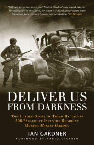 Title: Deliver Us From Darkness: The Untold Story of Third Battalion 506 Parachute Infantry Regiment during Market Garden, Author: Ian Gardner