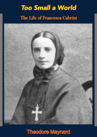 Title: Too Small a World: The Life of Francesca Cabrini, Author: Theodore Maynard