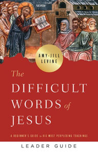 Title: The Difficult Words of Jesus Leader Guide: A Beginner's Guide to His Most Perplexing Teachings, Author: Amy-Jill Levine