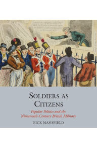 Title: Soldiers as Citizens: Popular Politics and the Nineteenth-Century British Military, Author: Nick Mansfield