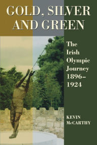 Title: Gold, Silver and Green: The Irish Olympic Journey 1896-1924, Author: Kevin McCarthy