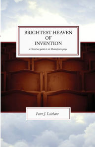 Title: Brightest Heaven of Invention: A Christian Guide to Six Shakespeare Plays, Author: Peter J. Leithart
