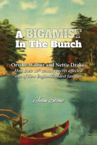 Title: A Bigamist in the Bunch: Orville Wilbur and Nettie Drake: How Their 19th Century Secret Affected One of New England's Oldest Families, Author: Jean Stone
