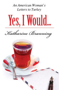 Title: Yes, I Would...: An American Woman's Letters to Turkey, Author: Katharine Branning