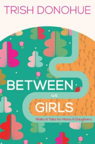 Title: Between Us Girls: Walks and Talks for Moms and Daughters, Author: Trish Donohue
