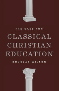 Title: The Case for Classical Christian Education, Author: Douglas Wilson