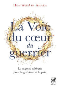 Title: La voie du coeur du guerrier - La sagesse toltèque pour la guérison et la paix, Author: HeatherAsh Amara