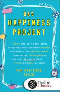 Title: Das Happiness-Projekt: Oder: Wie ich ein Jahr damit verbrachte, mich um meine Freunde zu kümmern, den Kleiderschrank auszumisten, Philosophen zu lesen und überhaupt mehr Freude am Leben zu haben, Author: Gretchen Rubin