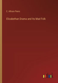 Title: Elizabethan Drama and Its Mad Folk, Author: E Allison Peers