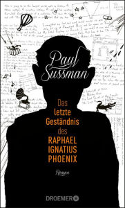 Title: Das letzte Geständnis des Raphael Ignatius Phoenix: Roman, Author: Paul Sussman