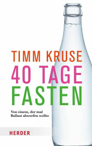 Title: 40 Tage fasten: Von einem, der mal Ballast abwerfen wollte, Author: Timm Kruse