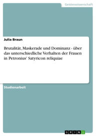 Title: Brutalität, Maskerade und Dominanz - über das unterschiedliche Verhalten der Frauen in Petronius' Satyricon reliquiae: über das unterschiedliche Verhalten der Frauen in Petronius' Satyricon reliquiae, Author: Julia Braun